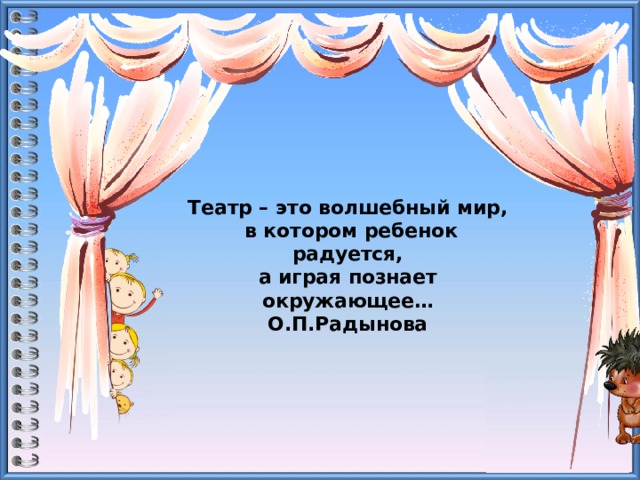 Театр – это волшебный мир,  в котором ребенок радуется,  а играя познает окружающее…  О.П.Радынова