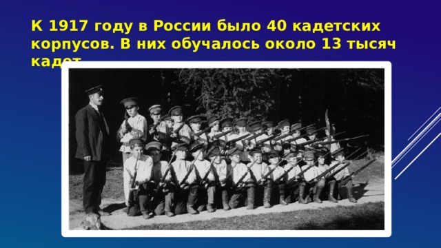 К 1917 году в России было 40 кадетских корпусов. В них обучалось около 13 тысяч кадет