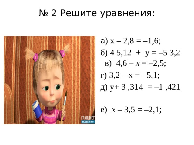 № 2 Решите уравнения:   а ) х – 2,8 = –1,6; б) 4 5,12 + у = –5 3,2 в) 4,6 – х = –2,5; г) 3,2 – х = –5,1;  д) у+ 3 ,314 = –1 ,421 е) х – 3,5 = –2,1;