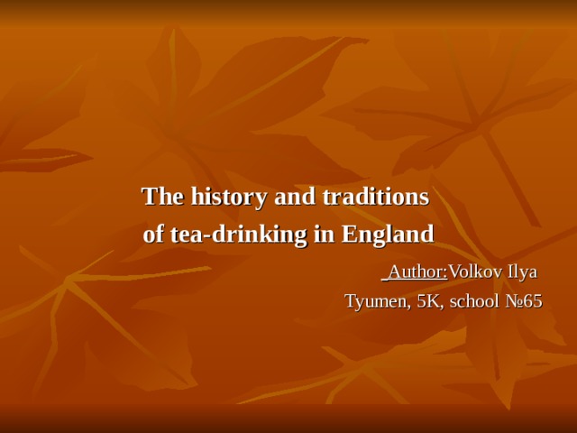 The history and traditions of tea-drinking in England  Author: Volkov Ilya Tyumen, 5K, school №65