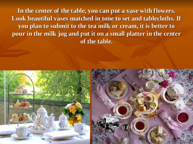 In the center of the table, you can put a vase with flowers. Look beautiful vases matched in tone to set and tablecloths. If you plan to submit to the tea milk or cream, it is better to pour in the milk jug and put it on a small platter in the center of the table.