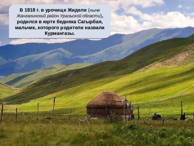 В 1818 г. в урочище Жидели ( ныне Жангалинский район Уральской области ) , родился в юрте бедняка Сагырбая, мальчик, которого родители назвали Курмангазы.