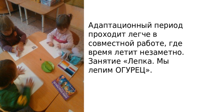 Адаптационный период проходит легче в совместной работе, где время летит незаметно. Занятие «Лепка. Мы лепим ОГУРЕЦ».