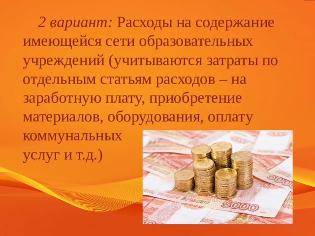 2 вариант: Расходы на содержание имеющейся сети образовательных учреждений (учитываются затраты по отдельным статьям расходов – на заработную плату, приобретение материалов, оборудования, оплату коммунальных  услуг и т.д.)