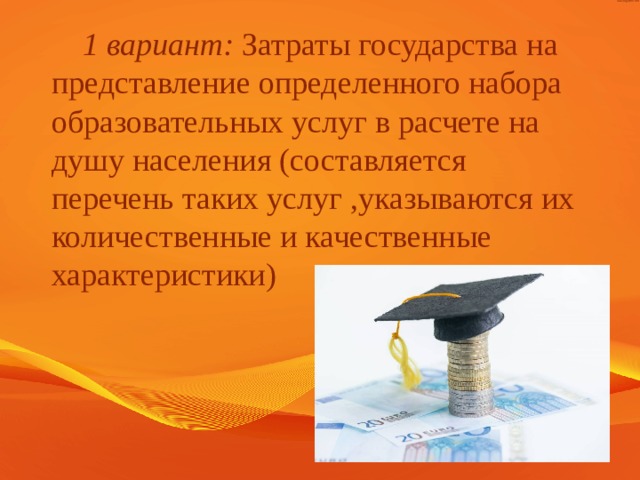 1 вариант: Затраты государства на представление определенного набора образовательных услуг в расчете на душу населения (составляется перечень таких услуг ,указываются их количественные и качественные характеристики)