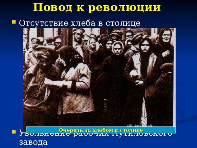 Повод к революции Отсутствие хлеба в столице          Увольнение рабочих Путиловского завода Очередь за хлебом в столице
