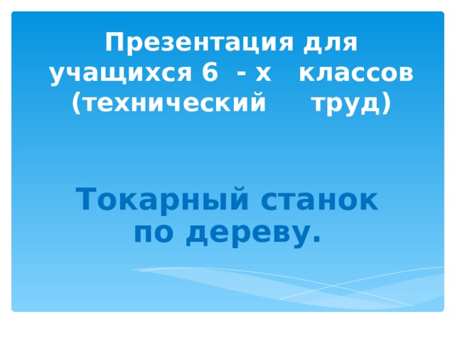 Презентация для учащихся 6 - х классов  (технический труд) Токарный станок по дереву.