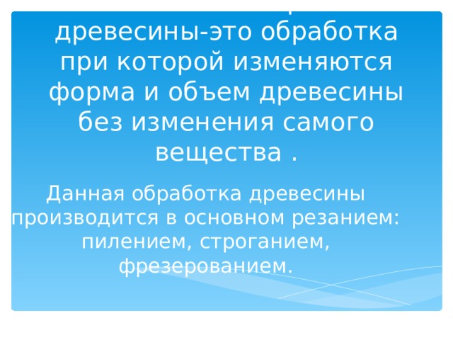 Механическая обработка древесины-это обработка при которой изменяются форма и объем древесины без изменения самого вещества . Данная обработка древесины производится в основном резанием: пилением, строганием, фрезерованием.