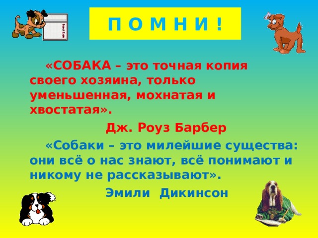 П О М Н И !  «СОБАКА – это точная копия своего хозяина, только уменьшенная, мохнатая и хвостатая».  Дж. Роуз Барбер  «Собаки – это милейшие существа: они всё о нас знают, всё понимают и никому не рассказывают».  Эмили Дикинсон