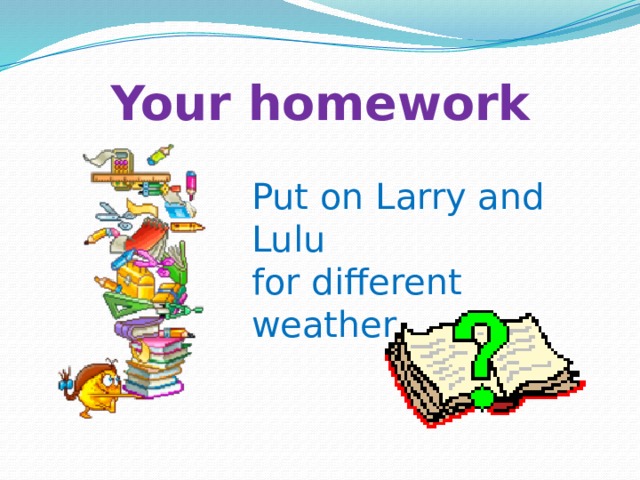 Your homework Put on Larry and Lulu for different weather