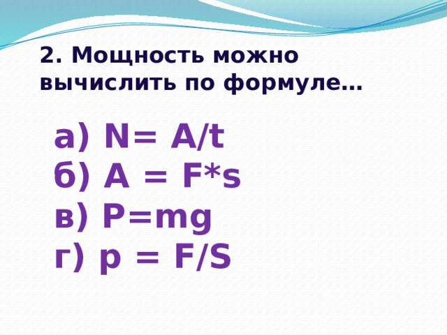 2. Мощность можно вычислить по формуле… а) N= A/t б) A = F*s в) P=mg г) p = F/S