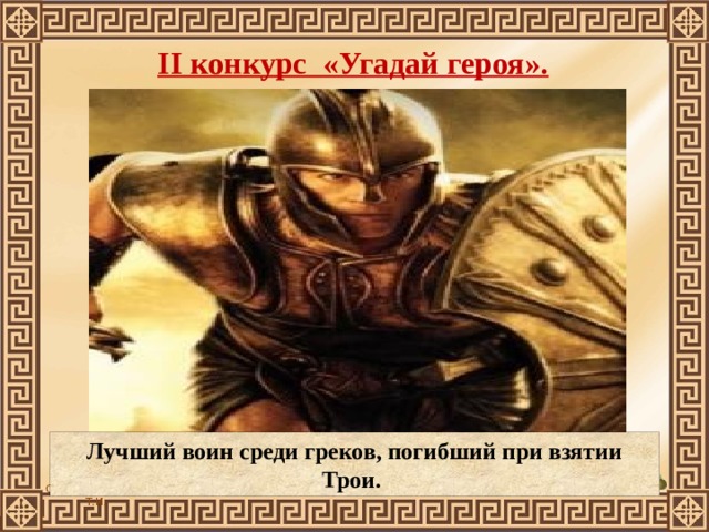 II конкурс «Угадай героя».  Лучший воин среди греков, погибший при взятии Трои.