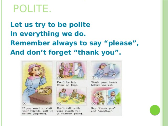 Let us try to be polite. Let us try to be polite In everything we do. Remember always to say “please”, And don’t forget “thank you”.