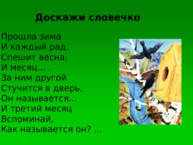 Доскажи словечко Прошла зима И каждый рад. Спешит весна, И месяц… . За ним другой Стучится в дверь, Он называется… И третий месяц Вспоминай, Как называется он? …