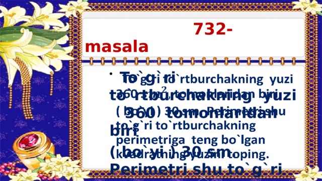 732- masala  To`g`ri to`rtburchakning yuzi 360 tomonlaridan biri   ( bo`yi ) 30 sm. Perimetri shu to`g`ri to`rtburchakning perimetriga teng bo`lgan kvadratning yuzini toping.