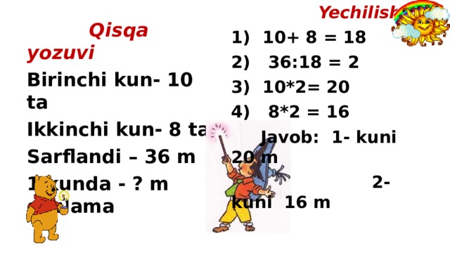 Yechilishi : 1) 10+ 8 = 18 2) 36:18 = 2 3) 10*2= 20 4) 8*2 = 16  Javob: 1- kuni 20 m  2- kuni 16 m  Qisqa yozuvi Birinchi kun- 10 ta Ikkinchi kun- 8 ta Sarflandi – 36 m 1 kunda - ? m gazlama