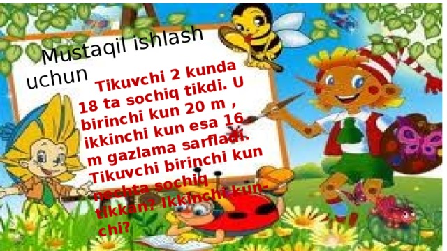 Mustaqil ishlash uchun  Tikuvchi 2 kunda 18 ta sochiq tikdi. U birinchi kun 20 m , ikkinchi kun esa 16 m gazlama sarfladi. Tikuvchi birinchi kun nechta sochiq tikkan? Ikkinchi kun- chi?