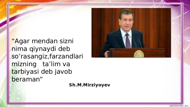 “ Agar mendan sizni nima qiynaydi deb so’rasangiz,farzandlarimizning ta’lim va tarbiyasi deb javob beraman” Sh.M.Mirziyoyev