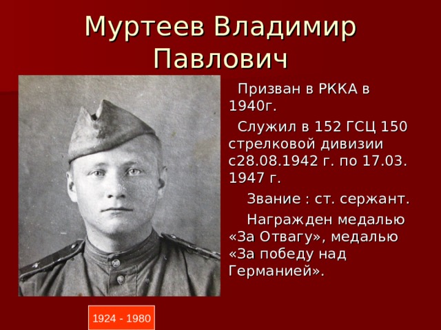 Муртеев Владимир Павлович  Призван в РККА в 1940г.  Служил в 152 ГСЦ 150 стрелковой дивизии с28.08.1942 г. по 17.03. 1947 г.  Звание : ст. сержант.  Награжден медалью «За Отвагу», медалью «За победу над Германией». 1924 - 1980