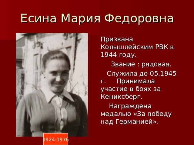 Есина Мария Федоровна Призвана Колышлейским РВК в 1944 году.  Звание : рядовая.  Служила до 05.1945 г. Принимала участие в боях за Кениксберг.  Награждена медалью «За победу над Германией». 1924-1976