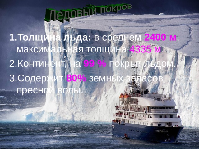 1.Толщина льда: в среднем 2400 м , максимальная толщина 4335 м . 2.Континент, на 99 % покрыт льдом. 3.Содержит 80% земных запасов пресной воды.