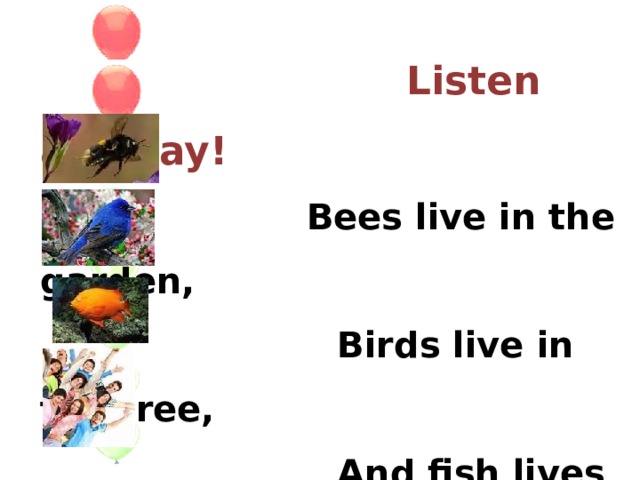 Listen and say!  Bees live in the garden,  Birds live in the tree,  And fish lives in the sea,  People live in a house.