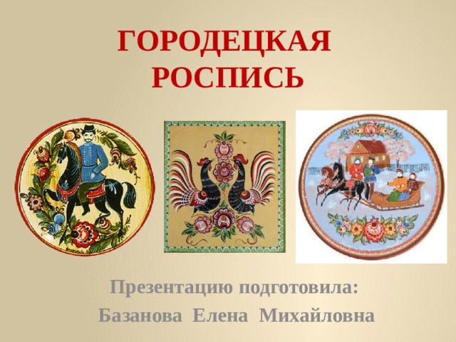 ГОРОДЕЦКАЯ РОСПИСЬ Презентацию подготовила: Базанова Елена Михайловна