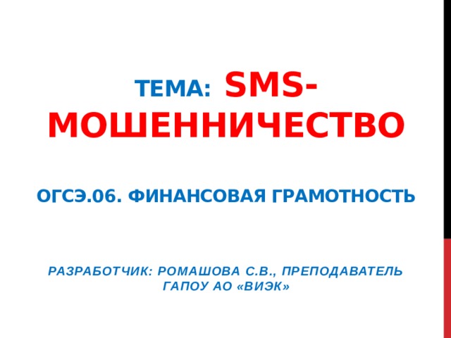 Тема: Sms-мошенничество   ОГСЭ.06. Финансовая грамотность Разработчик: Ромашова С.В., преподаватель ГАПОУ АО «ВИЭК»