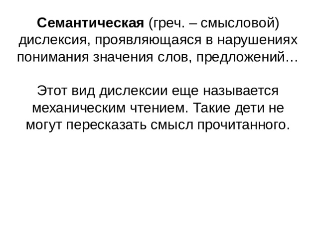 Семантическая (греч. – смысловой) дислексия, проявляющаяся в нарушениях понимания значения слов, предложений… Этот вид дислексии еще называется механическим чтением. Такие дети не могут пересказать смысл прочитанного.