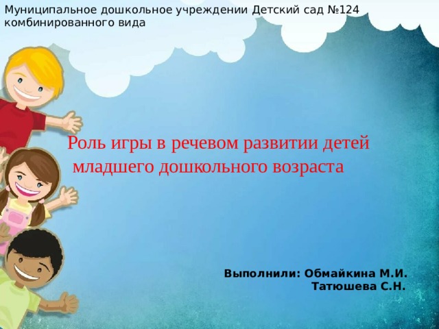 Муниципальное дошкольное учреждении Детский сад №124 комбинированного вида Роль игры в речевом развитии детей  младшего дошкольного возраста Выполнили: Обмайкина М.И.  Татюшева С.Н.