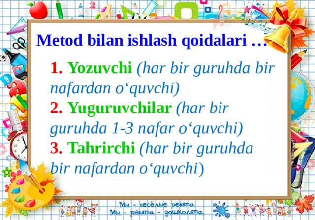 Metod bilan ishlash qoidalari … 1.  Yozuvchi  (har bir guruhda bir nafardan o‘quvchi)  2.  Yuguruvchilar (har bir guruhda 1-3 nafar o‘quvchi)  3.  Tahrirchi (har bir guruhda bir nafardan o‘quvchi )