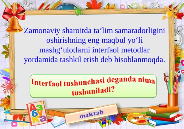 Zamonaviy sharoitda ta’lim samaradorligini oshirishning eng maqbul yo‘li mashg‘ulotlarni interfaol metodlar yordamida tashkil etish deb hisoblanmoqda.