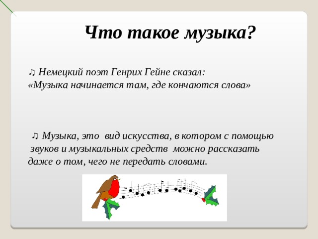 Что такое музыка?   ♫ Немецкий поэт Генрих Гейне сказал: «Музыка начинается там, где кончаются слова»   ♫ Музыка, это вид искусства, в котором с помощью  звуков и музыкальных средств можно рассказать даже о том, чего не передать словами.