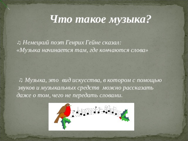 Что такое музыка?   ♫ Немецкий поэт Генрих Гейне сказал: «Музыка начинается там, где кончаются слова»   ♫ Музыка, это вид искусства, в котором с помощью  звуков и музыкальных средств можно рассказать даже о том, чего не передать словами.