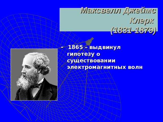 Максвелл Джеймс Клерк  (1831-1879) - 1865 – выдвинул гипотезу о существовании электромагнитных волн