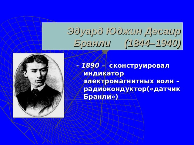 Эдуард Юджин Десаир Бранли (1844–1940)   - 1890  – сконструировал индикатор электромагнитных волн – радиокондуктор(«датчик Бранли»)