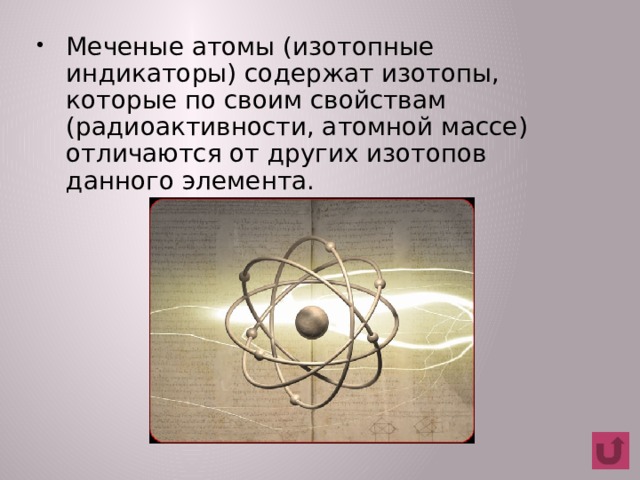 Меченые атомы (изотопные индикаторы) содержат изотопы, которые по своим свойствам (радиоактивности, атомной массе) отличаются от других изотопов данного элемента.