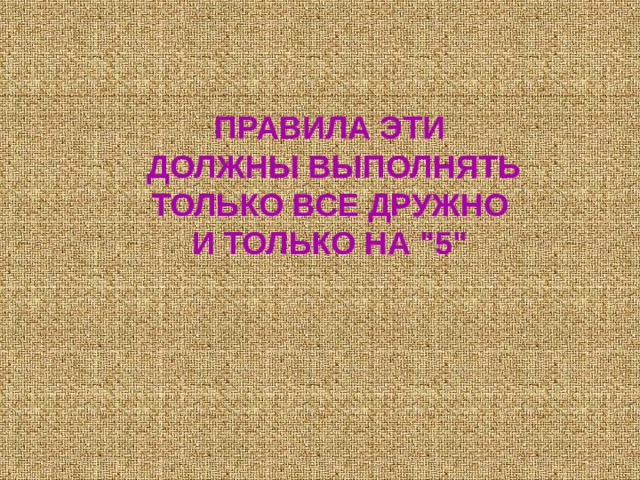 ПРАВИЛА ЭТИ  ДОЛЖНЫ ВЫПОЛНЯТЬ  ТОЛЬКО ВСЕ ДРУЖНО И ТОЛЬКО НА 