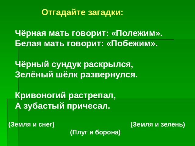 Отгадайте загадки:  Чёрная мать говорит: «Полежим». Белая мать говорит: «Побежим».  Чёрный сундук раскрылся, Зелёный шёлк развернулся.  Кривоногий растрепал, А зубастый причесал. (Земля и снег) (Земля и зелень)  (Плуг и борона)