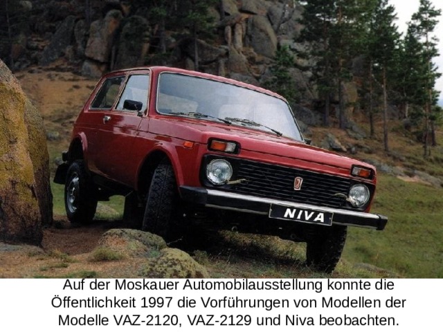 Auf der Moskauer Automobilausstellung konnte die Öffentlichkeit 1997 die Vorführungen von Modellen der Modelle VAZ-2120, VAZ-2129 und Niva beobachten.