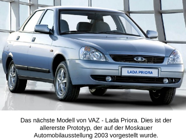 Das nächste Modell von VAZ - Lada Priora. Dies ist der allererste Prototyp, der auf der Moskauer Automobilausstellung 2003 vorgestellt wurde.