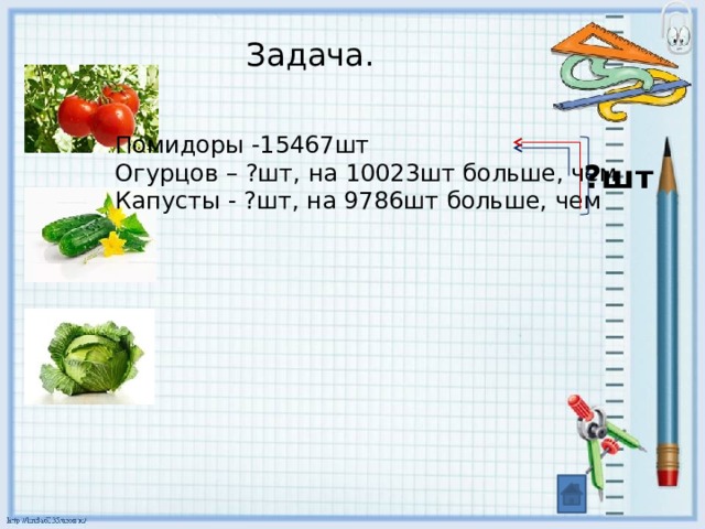 Задача. Помидоры -15467шт Огурцов – ?шт, на 10023шт больше, чем Капусты - ?шт, на 9786шт больше, чем ?шт