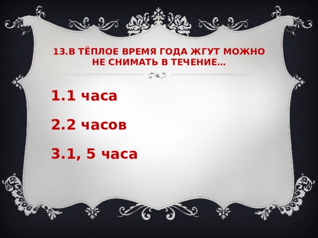 13.В ТЁПЛОЕ ВРЕМЯ ГОДА ЖГУТ МОЖНО НЕ СНИМАТЬ В ТЕЧЕНИЕ…