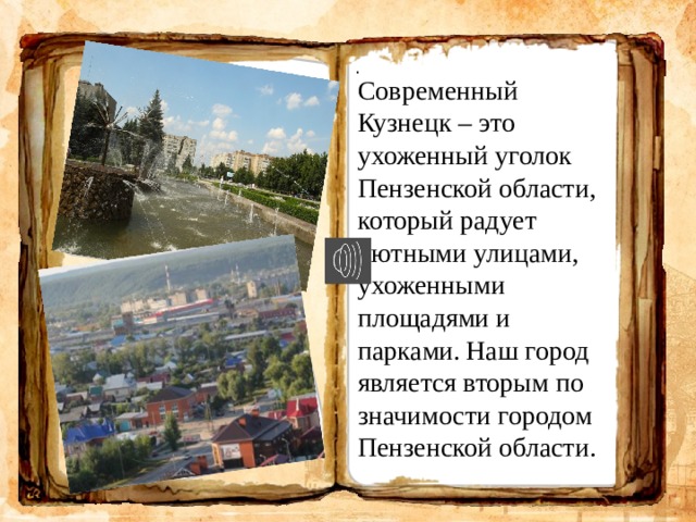 . Современный Кузнецк – это ухоженный уголок Пензенской области, который радует уютными улицами, ухоженными площадями и парками.  Наш город является вторым по значимости городом Пензенской области.