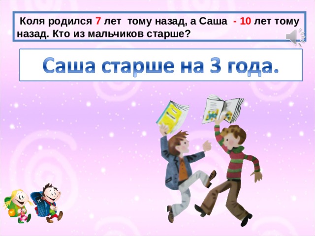 Коля родился 7 лет тому назад, а Саша - 10 лет тому назад. Кто из мальчиков старше?