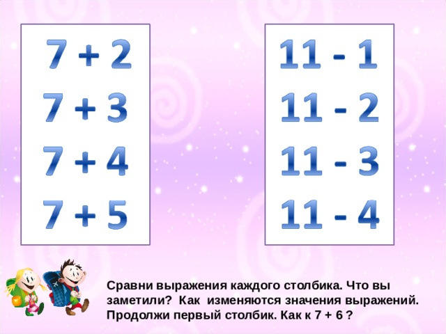 Сравни выражения каждого столбика. Что вы заметили? Как изменяются значения выражений. Продолжи первый столбик. Как к 7 + 6 ?