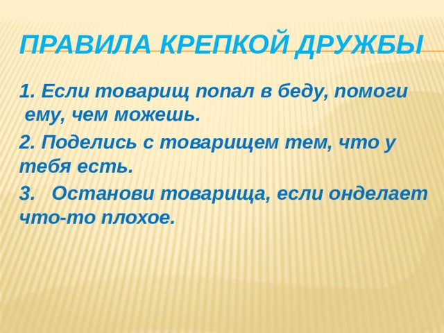 Правила крепкой дружбы 1. Если товарищ попал в беду, помоги ему, чем можешь. 2. Поделись с товарищем тем, что у тебя есть. 3. Останови товарища, если онделает что-то плохое.