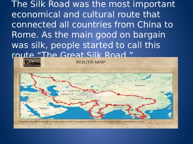 The Silk Road was the most important economical and cultural route that connected all countries from China to Rome. As the main good on bargain was silk, people started to call this route “The Great Silk Road.”