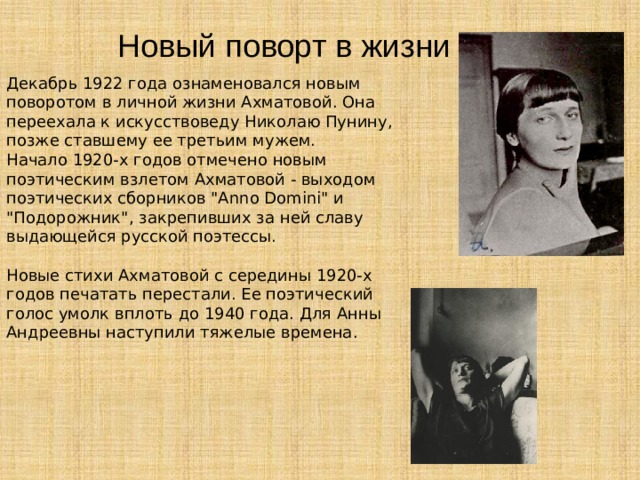 Новый поворт в жизни Декабрь 1922 года ознаменовался новым поворотом в личной жизни Ахматовой. Она переехала к искусствоведу Николаю Пунину, позже ставшему ее третьим мужем. Начало 1920-х годов отмечено новым поэтическим взлетом Ахматовой - выходом поэтических сборников 