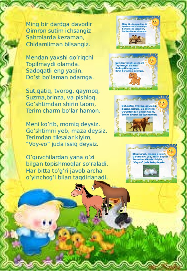 Ming bir dardga davodir Qimron sutim ichsangiz Sahrolarda kezaman, Chidamliman bilsangiz. Mendan yaxshi qo’riqchi Topilmaydi olamda. Sadoqatli eng yaqin, Do’st bo’laman odamga. Sut,qatiq, tvorog, qaymoq, Suzma,brinza, va pishloq. Go’shtimdan shirin taom, Terim charm bo’lar hamon. Meni ko’rib, momiq deysiz. Go’shtimni yeb, maza deysiz. Terimdan tiksalar kiyim, “ Voy-vo” juda issiq deysiz. O’quvchilardan yana o’zi bilgan topishmoqlar so’raladi. Har bitta to’g’ri javob archa o’yinchog’I bilan taqdirlanadi.